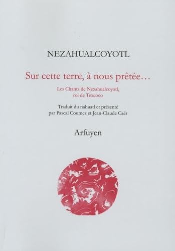 Sur cette terre à nous prêtée: Les Chants de Nezahualcoyotl, roi de Texcoco von ARFUYEN