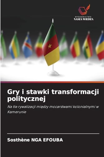 Gry i stawki transformacji politycznej: Na tle rywalizacji mi¿dzy mocarstwami kolonialnymi w Kamerunie von Wydawnictwo Nasza Wiedza