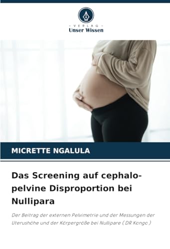 Das Screening auf cephalo-pelvine Disproportion bei Nullipara: Der Beitrag der externen Pelvimetrie und der Messungen der Uterushöhe und der Körpergröße bei Nullipare ( DR Kongo ) von Verlag Unser Wissen
