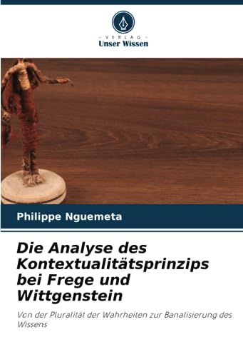 Die Analyse des Kontextualitätsprinzips bei Frege und Wittgenstein: Von der Pluralität der Wahrheiten zur Banalisierung des Wissens von Verlag Unser Wissen