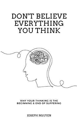 Don't Believe Everything You Think: Why Your Thinking Is The Beginning & End Of Suffering Don't Believe Everything You Think: Why Your Thinking Is The Beginning & End Of Suffering