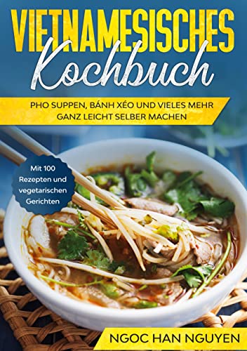 Vietnamesisches Kochbuch: Pho Suppen, Bánh Xéo und vieles mehr ganz leicht selber machen - Mit 100 Rezepten und vegetarischen Gerichten Vietnamesisches Kochbuch: Pho Suppen, Bánh Xéo und vieles mehr ganz leicht selber machen - Mit 100 Rezepten und vegetarischen Gerichten