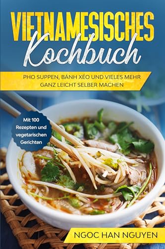 Vietnamesisches Kochbuch: Pho Suppen, Bánh Xéo und vieles mehr ganz leicht selber machen - Mit 100 Rezepten und vegetarischen Gerichten Vietnamesisches Kochbuch: Pho Suppen, Bánh Xéo und vieles mehr ganz leicht selber machen - Mit 100 Rezepten und vegetarischen Gerichten