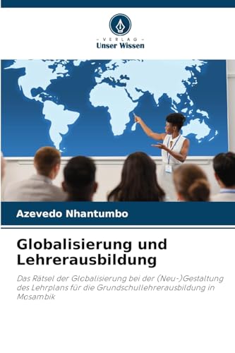 Globalisierung und Lehrerausbildung: Das Rätsel der Globalisierung bei der (Neu-)Gestaltung des Lehrplans für die Grundschullehrerausbildung in Mosambik von Verlag Unser Wissen
