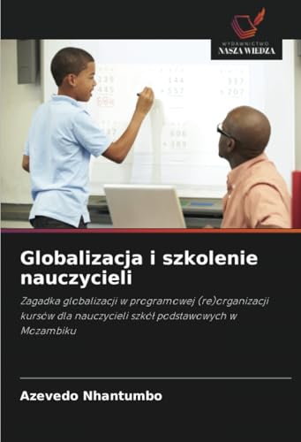 Globalizacja i szkolenie nauczycieli: Zagadka globalizacji w programowej (re)organizacji kursów dla nauczycieli szkół podstawowych w Mozambiku: ... nauczycieli szkó¿ podstawowych w Mozambiku von Wydawnictwo Nasza Wiedza