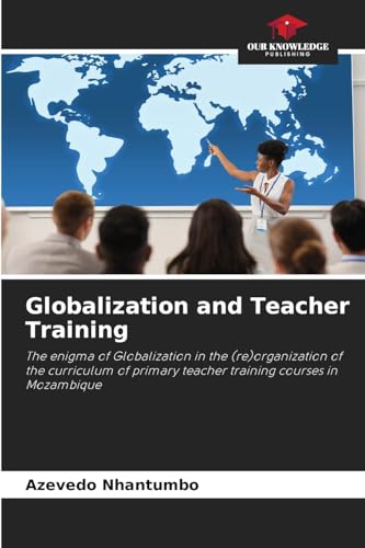 Globalization and Teacher Training: The enigma of Globalization in the (re)organization of the curriculum of primary teacher training courses in Mozambique von Our Knowledge Publishing