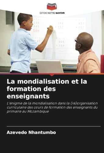 La mondialisation et la formation des enseignants: L'énigme de la mondialisation dans la (ré)organisation curriculaire des cours de formation des enseignants du primaire au Mozambique von Editions Notre Savoir