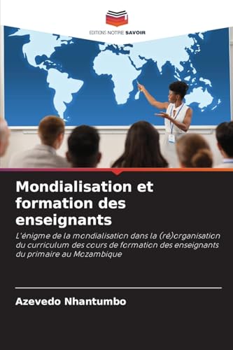 Mondialisation et formation des enseignants: L'énigme de la mondialisation dans la (ré)organisation du curriculum des cours de formation des enseignants du primaire au Mozambique von Editions Notre Savoir