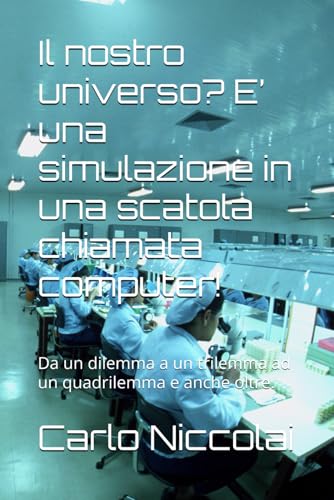 Il nostro universo? E’ una simulazione in una scatola chiamata computer!: Da un dilemma a un trilemma ad un quadrilemma e anche oltre. von Independently published