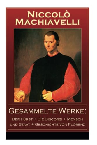Gesammelte Werke: Der Fürst + Die Discorsi + Mensch und Staat + Geschichte von Florenz: Politische Betrachtungen über die alte und die italienische Geschichte: Machtpolitik und Staatstheorien