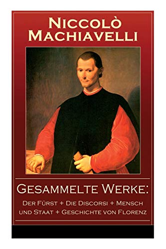 Gesammelte Werke: Der Fürst + Die Discorsi + Mensch und Staat + Geschichte von Florenz: Politische Betrachtungen über die alte und die italienische Geschichte: Machtpolitik und Staatstheorien Gesammelte Werke: Der Fürst + Die Discorsi + Mensch und Staat + Geschichte von Florenz: Politische Betrachtungen über die alte und die italienische Geschichte: Machtpolitik und Staatstheorien