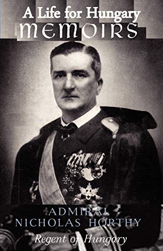 A Life for Hungary: Memoirs of Admiral Nicholas Horthy Regent of Hungary A Life for Hungary: Memoirs of Admiral Nicholas Horthy Regent of Hungary