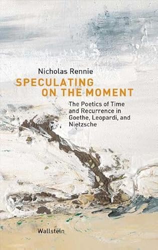 Speculating on the Moment. The Poetics of Time and Recurrence in Goethe, Leopardi, and Nietzsche (Münchener Universitätsschriften. Münchener Komparatistische Studien)