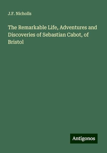 The Remarkable Life, Adventures and Discoveries of Sebastian Cabot, of Bristol von Antigonos Verlag
