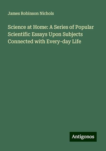 Science at Home: A Series of Popular Scientific Essays Upon Subjects Connected with Every-day Life von Antigonos Verlag