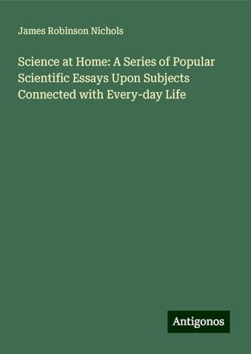 Science at Home: A Series of Popular Scientific Essays Upon Subjects Connected with Every-day Life von Antigonos Verlag