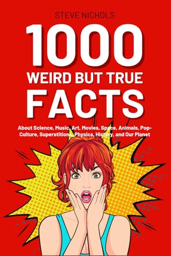 1000 Weird But True Facts: About Science, Music, Art, Movies, Space, Animals, Pop-Culture, Superstitions, Physics, History and Our Planet