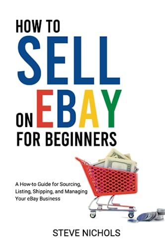 How to Sell On Ebay for Beginners: A How-To Guide for Sourcing, Listing, Shipping, and Managing Your eBay Business
