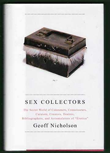 Sex Collectors: The Secret World of Consumers, Connoisseurs, Curators, Creators, Dealers, Bibliographers, and Accumulators of "Erotica"