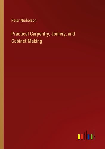 Practical Carpentry, Joinery, and Cabinet-Making von Outlook Verlag