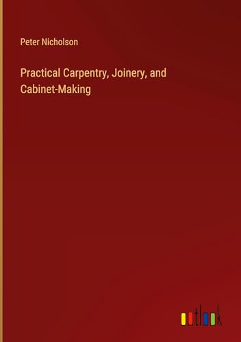 Practical Carpentry, Joinery, and Cabinet-Making von Outlook Verlag