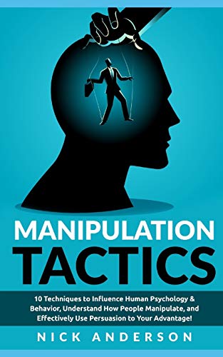 Manipulation Tactics: 10 Techniques to Influence Human Psychology & Behavior, Understand How People Manipulate, and Effectively Use Persuasion to Your Advantage!