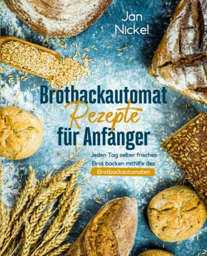 Brotbackautomat Rezepte für Anfänger: Jeden Tag selber frisches Brot backen mithilfe des Brotbackautomaten von Fein & Harms Verlag