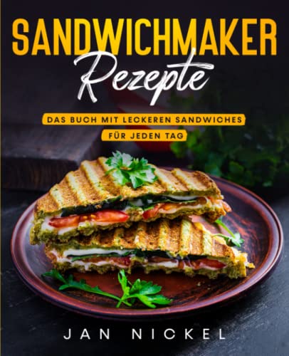 Sandwichmaker Rezepte: Das Buch mit leckeren Sandwiches für jeden Tag