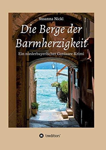 Die Berge der Barmherzigkeit: Ein niederbayerischer Gardasee-Krimi