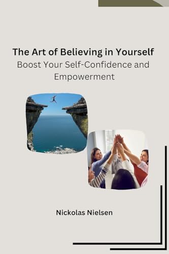 The Art of Believing in Yourself: Boost Your Self-Confidence and Empowerment