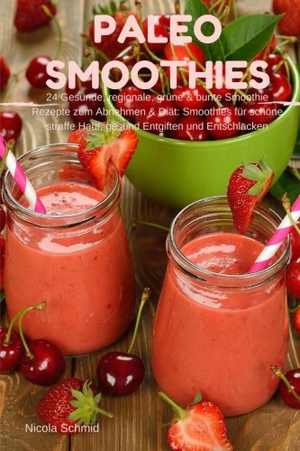 Paleo Smoothies : 24 Gesunde, regionale, grüne & bunte Smoothie Rezepte zum Abnehmen & Diät: Smoothies für schöne straffe Haut, gesund Entgiften und Entschlacken