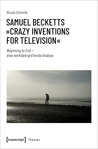 Samuel Becketts »Crazy Inventions for Television«: Beginning to End - eine werkübergreifende Analyse (Theater) von Transcript Verlag
