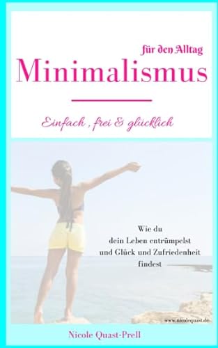 Minimalismus: Einfach, frei & glücklich: Dein Leitfaden für ein Leben nach deinen Vorstellungen. Wie du dein Leben entrümpelst und Glück und Zufriedenheit findest. Minimalismus Tipps für den Alltag