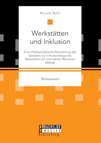 Werkstätten und Inklusion. Eine inhaltsanalytische Betrachtung der Debatten zur Inklusionsfrage bei Werkstätten für behinderte Menschen (WfbM): Masterarbeit von Bachelor + Master Publishing