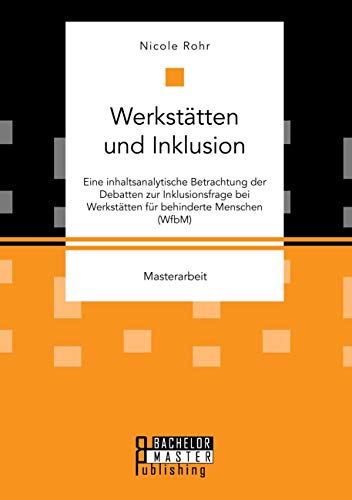 Werkstätten und Inklusion. Eine inhaltsanalytische Betrachtung der Debatten zur Inklusionsfrage bei Werkstätten für behinderte Menschen (WfbM): Masterarbeit von Bachelor + Master Publishing