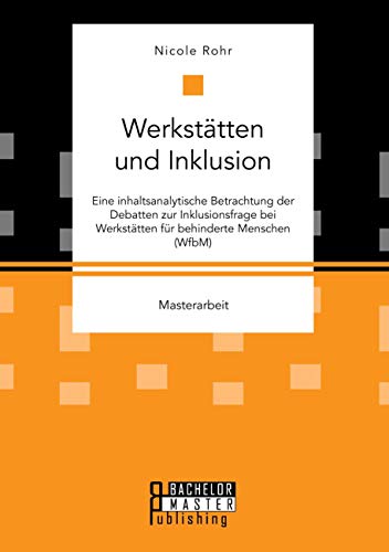 Werkstätten und Inklusion. Eine inhaltsanalytische Betrachtung der Debatten zur Inklusionsfrage bei Werkstätten für behinderte Menschen (WfbM): Masterarbeit