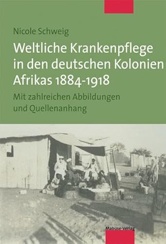 Weltliche Krankenpflege in den deutschen Kolonien Afrikas 1884-1918. Mit zahlreichen Abbildungen und Quellenanhang: Mit einem umfangreichen Bildteil und Quellenanhang: Mit Quellenanhang