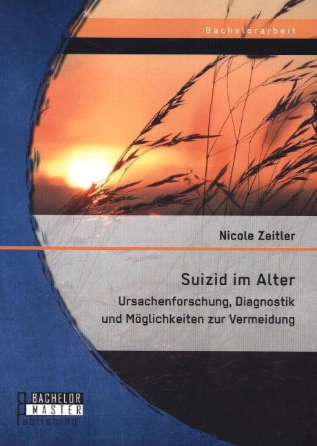 Suizid im Alter: Ursachenforschung Diagnostik und Möglichkeiten zur Vermeidung von Bachelor + Master Publishing