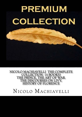 Nicolo Machiavelli The Complete Collection: (4 Books) The Prince, The Art of War, The Discourses on Livy, History of Florence