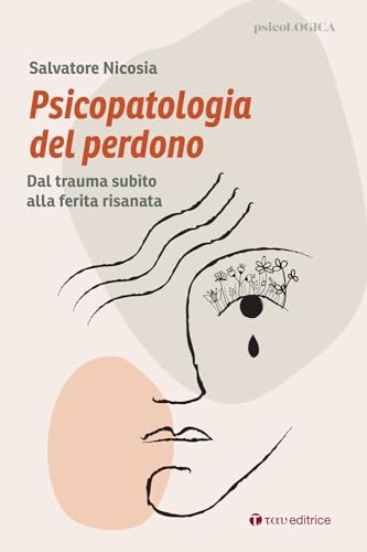 Psicopatologia del perdono. Dal trauma subìto alla ferita risanata (PsicoLogica)