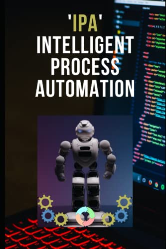 IPA: Intelligent Process Automation: Computer Vision, Cognitive Automation, Machine Learning and Robotic Process Automation