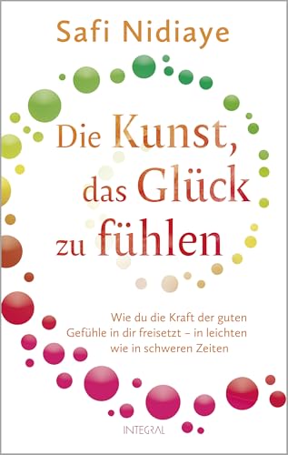 Die Kunst, das Glück zu fühlen: Wie du die Kraft der guten Gefühle in dir freisetzt – in leichten wie in schweren Zeiten von Integral