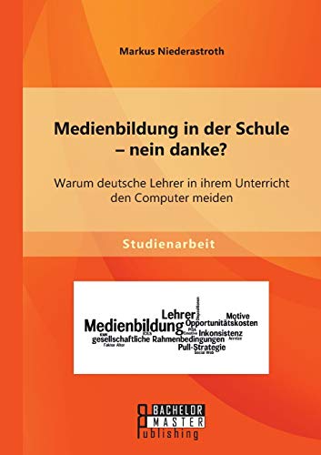 Medienbildung in der Schule – nein danke? Warum deutsche Lehrer in ihrem Unterricht den Computer meiden Medienbildung in der Schule – nein danke? Warum deutsche Lehrer in ihrem Unterricht den Computer meiden von Bachelor + Master Publ.