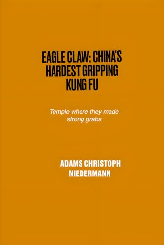 Eagle Claw: China's Hardest Gripping Kung Fu: Temple where they made strong grabs Eagle Claw: China's Hardest Gripping Kung Fu: Temple where they made strong grabs von Independently published