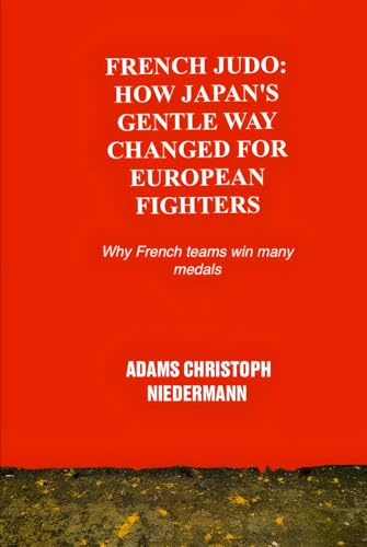 French Judo: How Japan's Gentle Way Changed for European Fighters: Why French teams win many medals French Judo: How Japan's Gentle Way Changed for European Fighters: Why French teams win many medals von Independently published