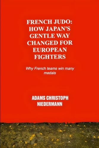 French Judo: How Japan's Gentle Way Changed for European Fighters: Why French teams win many medals French Judo: How Japan's Gentle Way Changed for European Fighters: Why French teams win many medals von Independently published