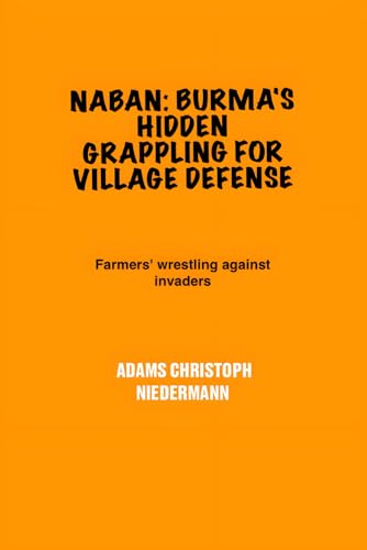 Naban: Burma's Hidden Grappling for Village Defense: Farmers' wrestling against invaders Naban: Burma's Hidden Grappling for Village Defense: Farmers' wrestling against invaders von Independently published