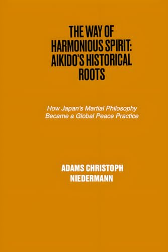 The Way of Harmonious Spirit: Aikido's Historical Roots: How Japan's Martial Philosophy Became a Global Peace Practice The Way of Harmonious Spirit: Aikido's Historical Roots: How Japan's Martial Philosophy Became a Global Peace Practice von Independently published