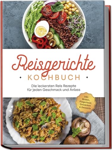 Reisgerichte Kochbuch: Die leckersten Reis Rezepte für jeden Geschmack und Anlass - inkl. Broten, Fingerfood, Getränken & Desserts