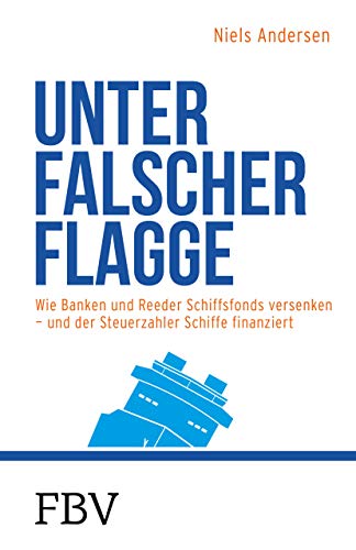 Unter falscher Flagge: Wie Banken und Reeder Schiffsfonds versenken – und der Steuerzahler Schiffe finanziert von FinanzBuch Verlag